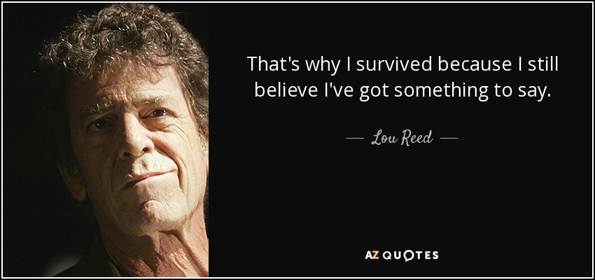That's why I survived because I still believe I've got something to say. - Lou Reed
