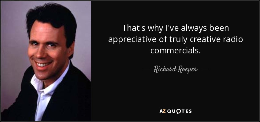 That's why I've always been appreciative of truly creative radio commercials. - Richard Roeper