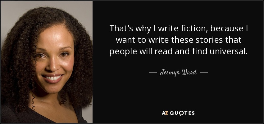 That's why I write fiction, because I want to write these stories that people will read and find universal. - Jesmyn Ward