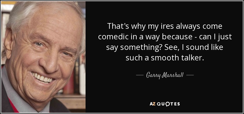 That's why my ires always come comedic in a way because - can I just say something? See, I sound like such a smooth talker. - Garry Marshall