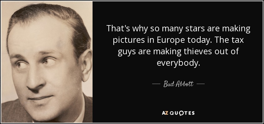 That's why so many stars are making pictures in Europe today. The tax guys are making thieves out of everybody. - Bud Abbott