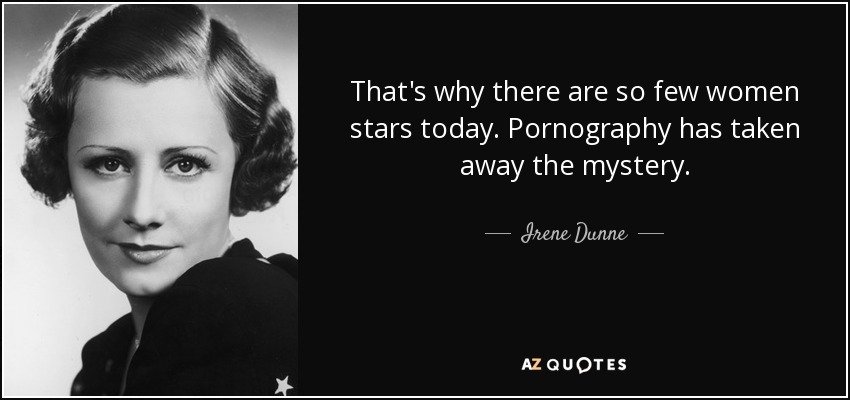 That's why there are so few women stars today. Pornography has taken away the mystery. - Irene Dunne