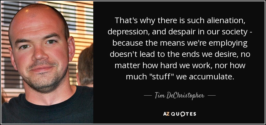 That's why there is such alienation, depression, and despair in our society - because the means we're employing doesn't lead to the ends we desire, no matter how hard we work, nor how much 