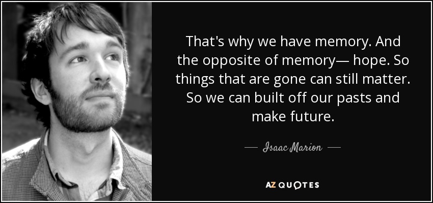 That's why we have memory. And the opposite of memory— hope. So things that are gone can still matter. So we can built off our pasts and make future. - Isaac Marion