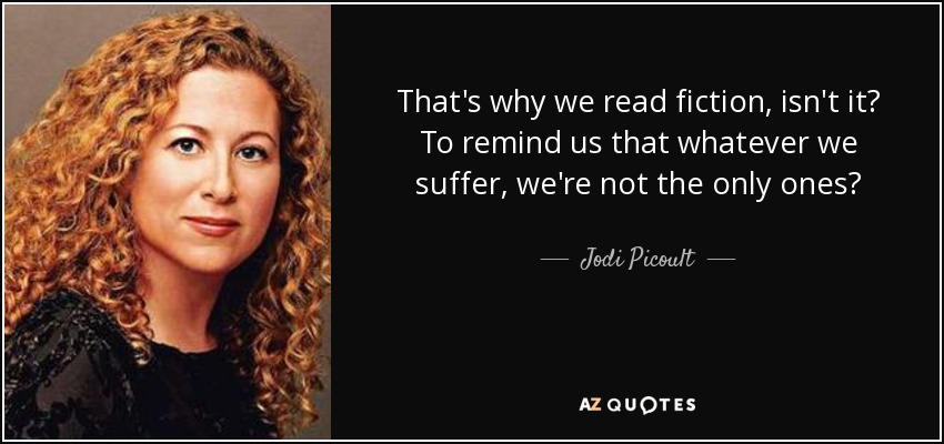 That's why we read fiction, isn't it? To remind us that whatever we suffer, we're not the only ones? - Jodi Picoult
