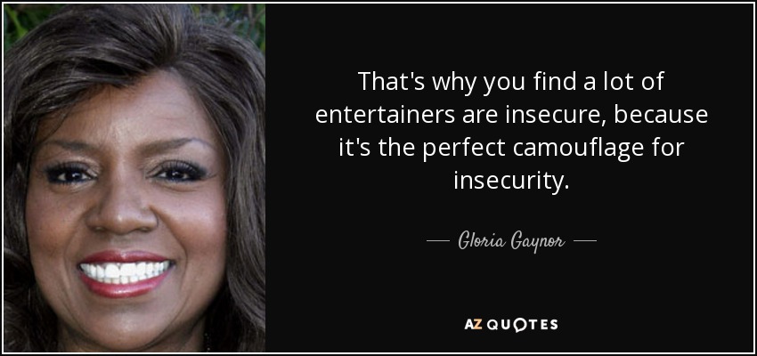 That's why you find a lot of entertainers are insecure, because it's the perfect camouflage for insecurity. - Gloria Gaynor