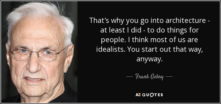 That's why you go into architecture - at least I did - to do things for people. I think most of us are idealists. You start out that way, anyway. - Frank Gehry