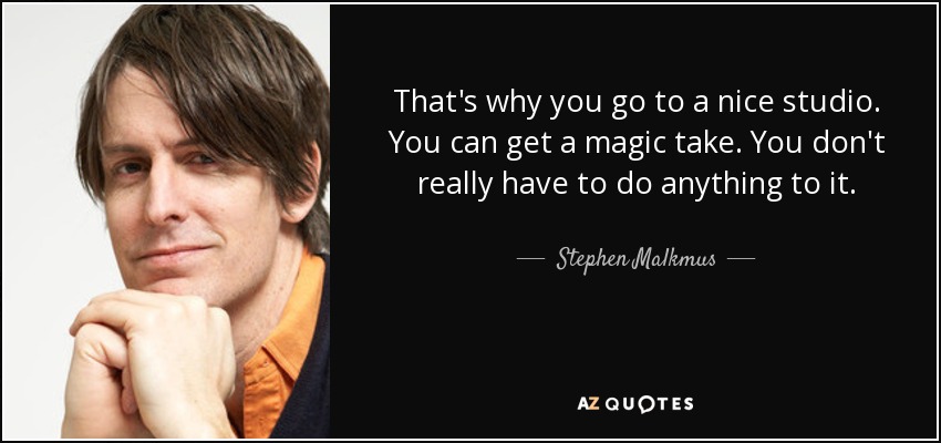 That's why you go to a nice studio. You can get a magic take. You don't really have to do anything to it. - Stephen Malkmus