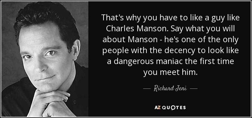 That's why you have to like a guy like Charles Manson. Say what you will about Manson - he's one of the only people with the decency to look like a dangerous maniac the first time you meet him. - Richard Jeni