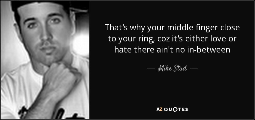 That's why your middle finger close to your ring, coz it's either love or hate there ain't no in-between - Mike Stud