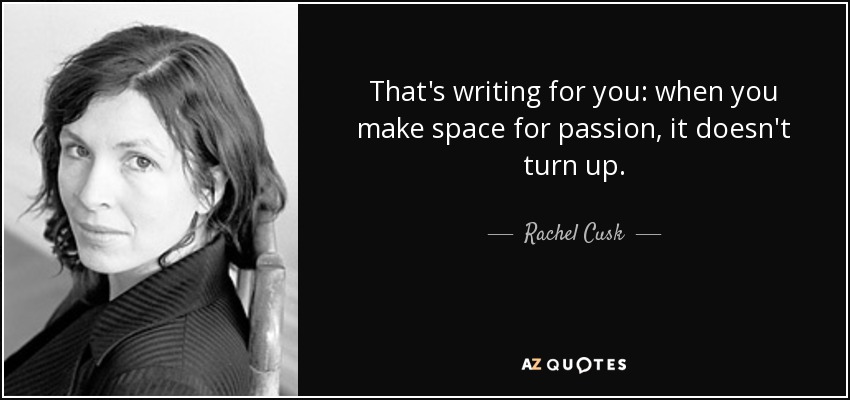 That's writing for you: when you make space for passion, it doesn't turn up. - Rachel Cusk