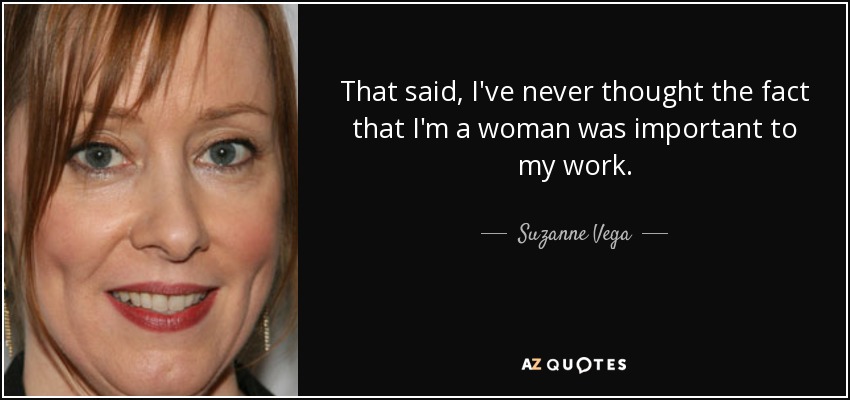 That said, I've never thought the fact that I'm a woman was important to my work. - Suzanne Vega