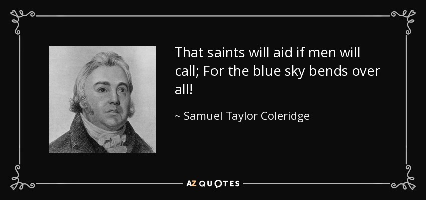 That saints will aid if men will call; For the blue sky bends over all! - Samuel Taylor Coleridge