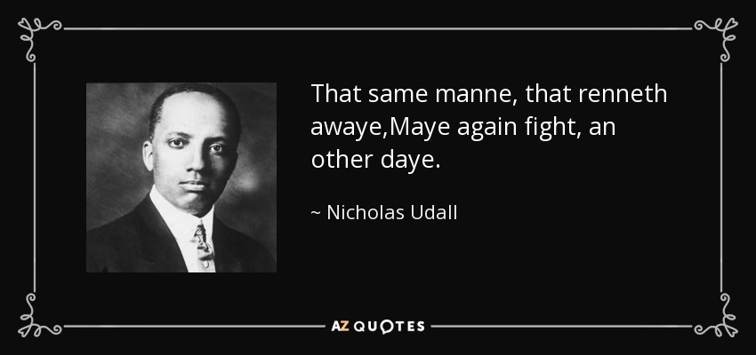 That same manne, that renneth awaye,Maye again fight, an other daye. - Nicholas Udall