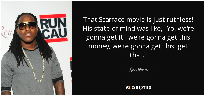 That Scarface movie is just ruthless! His state of mind was like, 