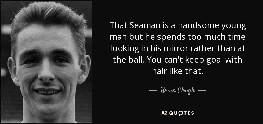 That Seaman is a handsome young man but he spends too much time looking in his mirror rather than at the ball. You can't keep goal with hair like that. - Brian Clough