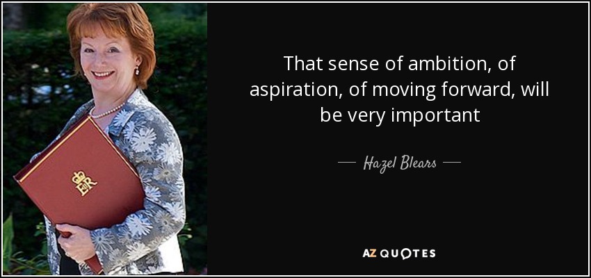 That sense of ambition, of aspiration, of moving forward, will be very important - Hazel Blears