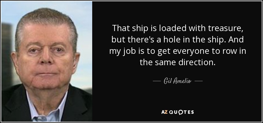 That ship is loaded with treasure, but there's a hole in the ship. And my job is to get everyone to row in the same direction. - Gil Amelio
