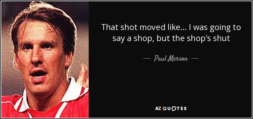 That shot moved like... I was going to say a shop, but the shop's shut - Paul Merson