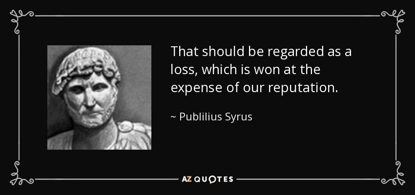That should be regarded as a loss, which is won at the expense of our reputation. - Publilius Syrus