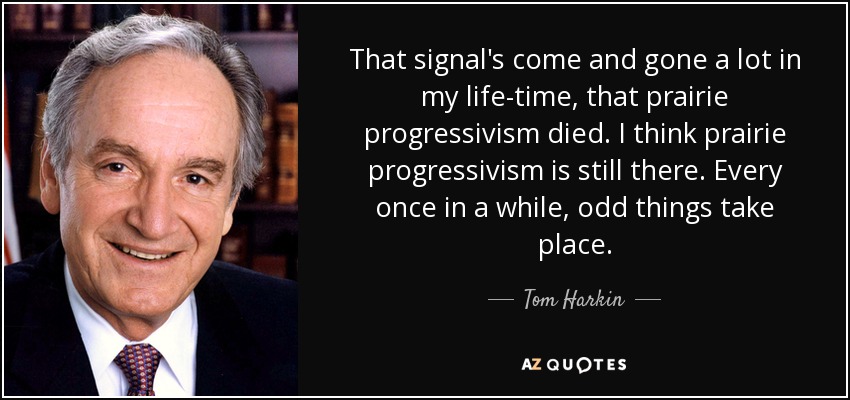 That signal's come and gone a lot in my life-time, that prairie progressivism died . I think prairie progressivism is still there. Every once in a while, odd things take place. - Tom Harkin