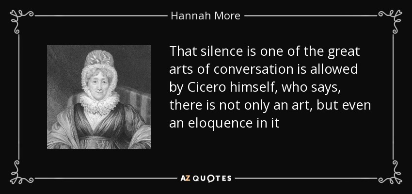 That silence is one of the great arts of conversation is allowed by Cicero himself, who says, there is not only an art, but even an eloquence in it - Hannah More