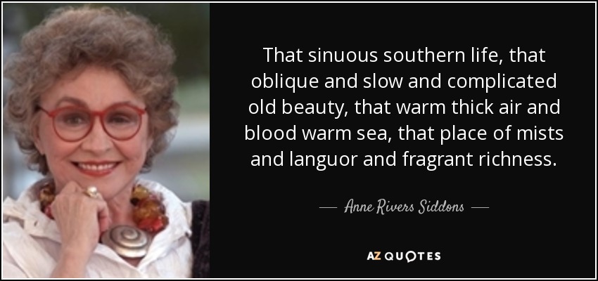 That sinuous southern life, that oblique and slow and complicated old beauty, that warm thick air and blood warm sea, that place of mists and languor and fragrant richness. - Anne Rivers Siddons