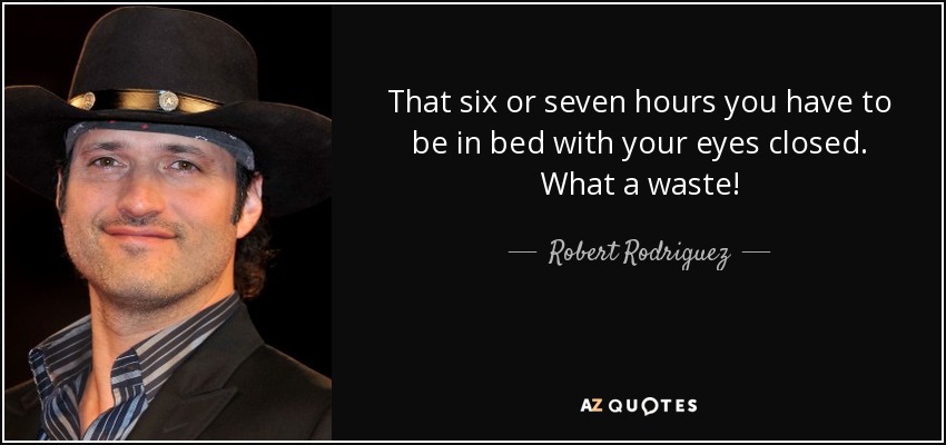 That six or seven hours you have to be in bed with your eyes closed. What a waste! - Robert Rodriguez