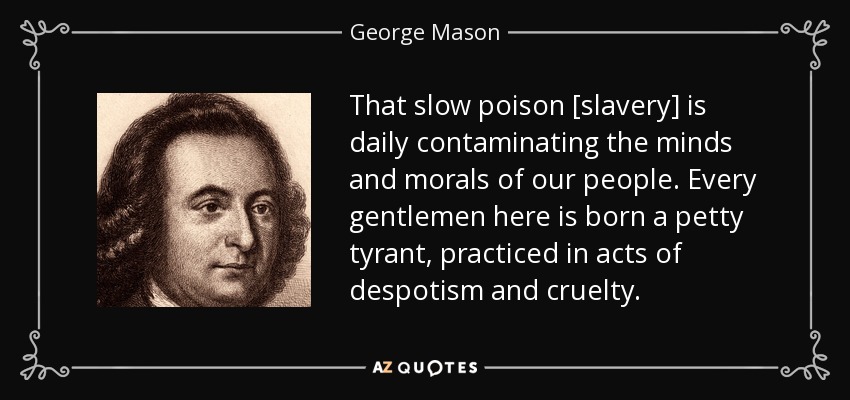 That slow poison [slavery] is daily contaminating the minds and morals of our people. Every gentlemen here is born a petty tyrant, practiced in acts of despotism and cruelty. - George Mason