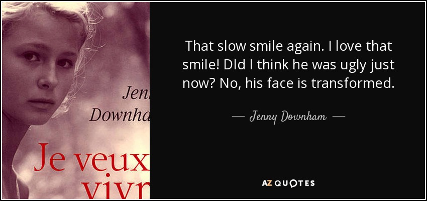 That slow smile again. I love that smile! DId I think he was ugly just now? No, his face is transformed. - Jenny Downham
