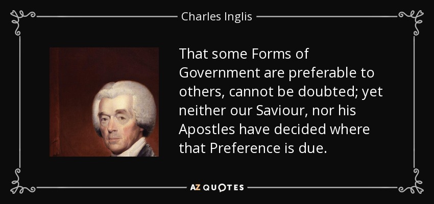 That some Forms of Government are preferable to others, cannot be doubted; yet neither our Saviour, nor his Apostles have decided where that Preference is due. - Charles Inglis
