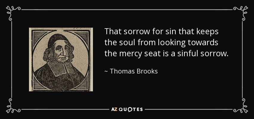 That sorrow for sin that keeps the soul from looking towards the mercy seat is a sinful sorrow. - Thomas Brooks