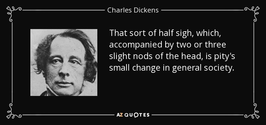 That sort of half sigh, which, accompanied by two or three slight nods of the head, is pity's small change in general society. - Charles Dickens