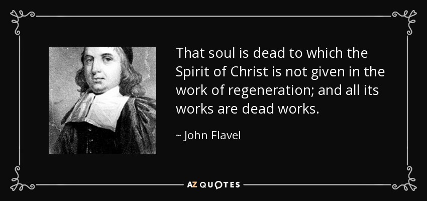 That soul is dead to which the Spirit of Christ is not given in the work of regeneration; and all its works are dead works. - John Flavel
