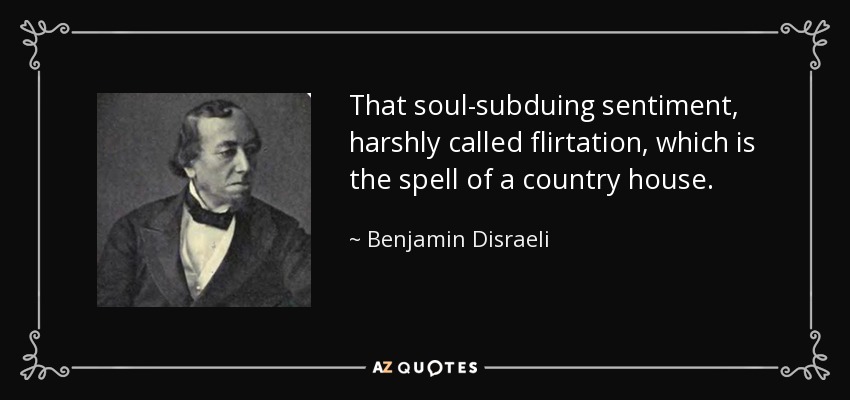 That soul-subduing sentiment, harshly called flirtation, which is the spell of a country house. - Benjamin Disraeli