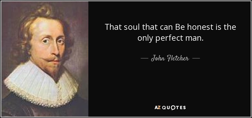 That soul that can Be honest is the only perfect man. - John Fletcher