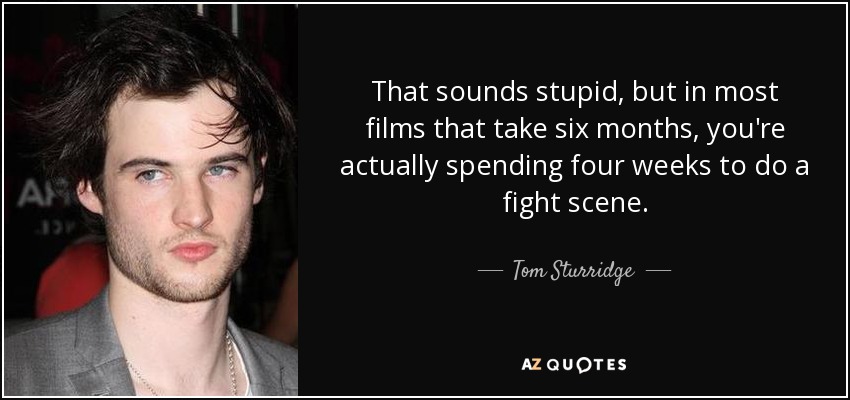 That sounds stupid, but in most films that take six months, you're actually spending four weeks to do a fight scene. - Tom Sturridge
