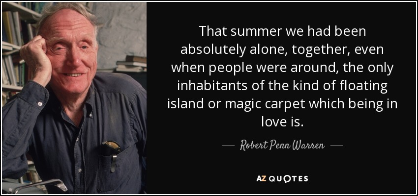 That summer we had been absolutely alone, together, even when people were around, the only inhabitants of the kind of floating island or magic carpet which being in love is. - Robert Penn Warren