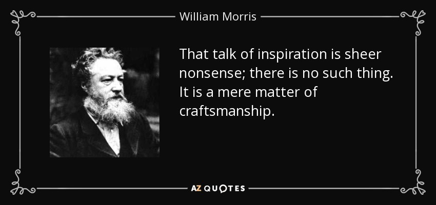 That talk of inspiration is sheer nonsense; there is no such thing. It is a mere matter of craftsmanship. - William Morris