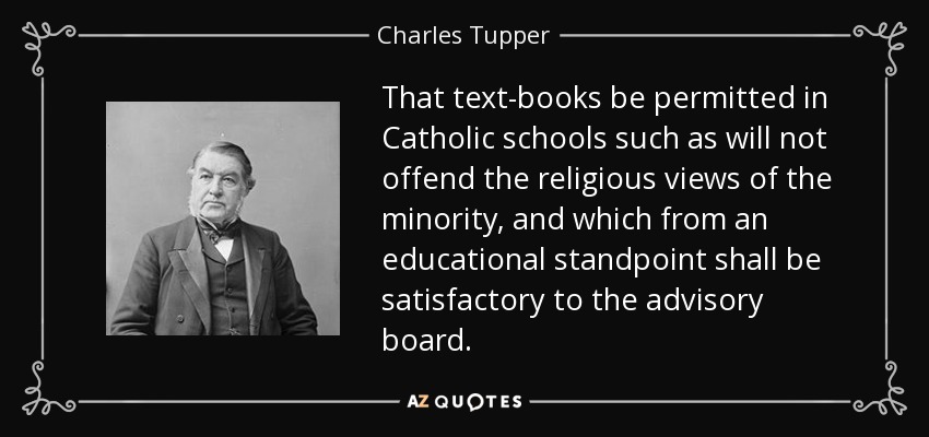 That text-books be permitted in Catholic schools such as will not offend the religious views of the minority, and which from an educational standpoint shall be satisfactory to the advisory board. - Charles Tupper