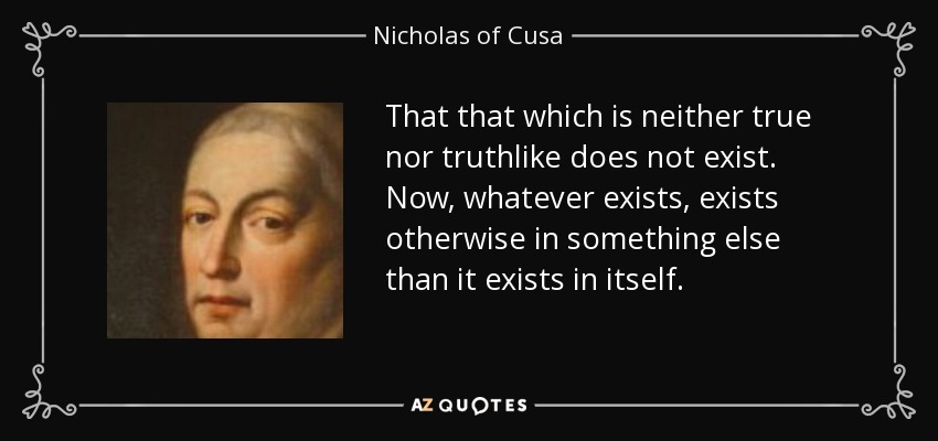 That that which is neither true nor truthlike does not exist. Now, whatever exists, exists otherwise in something else than it exists in itself. - Nicholas of Cusa