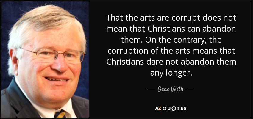 That the arts are corrupt does not mean that Christians can abandon them. On the contrary, the corruption of the arts means that Christians dare not abandon them any longer. - Gene Veith