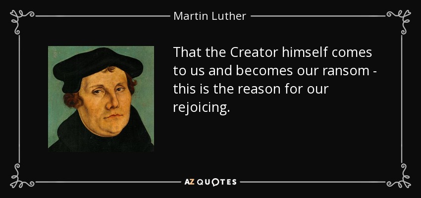 That the Creator himself comes to us and becomes our ransom - this is the reason for our rejoicing. - Martin Luther