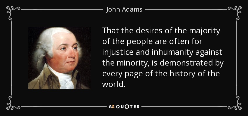 That the desires of the majority of the people are often for injustice and inhumanity against the minority, is demonstrated by every page of the history of the world. - John Adams