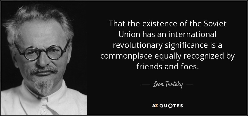 That the existence of the Soviet Union has an international revolutionary significance is a commonplace equally recognized by friends and foes. - Leon Trotsky