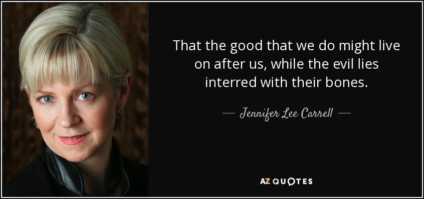 That the good that we do might live on after us, while the evil lies interred with their bones. - Jennifer Lee Carrell