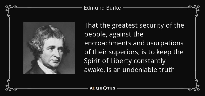 That the greatest security of the people, against the encroachments and usurpations of their superiors, is to keep the Spirit of Liberty constantly awake, is an undeniable truth - Edmund Burke