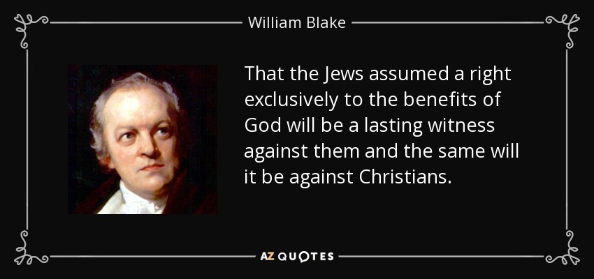 That the Jews assumed a right exclusively to the benefits of God will be a lasting witness against them and the same will it be against Christians. - William Blake