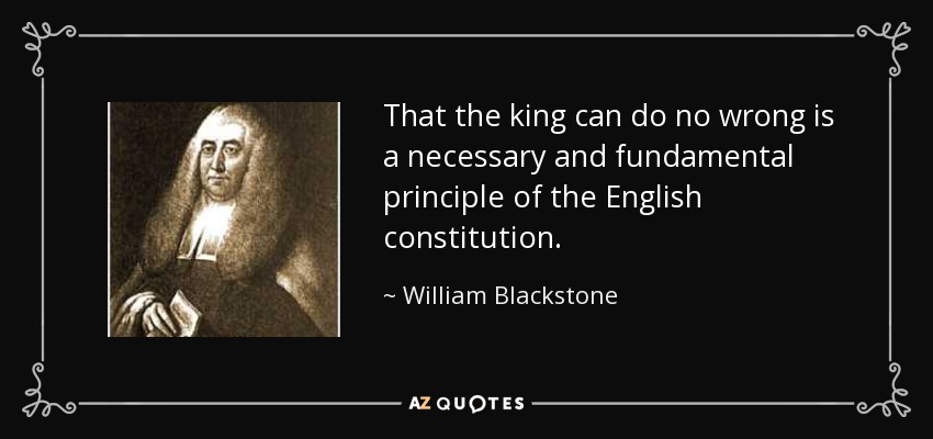That the king can do no wrong is a necessary and fundamental principle of the English constitution. - William Blackstone