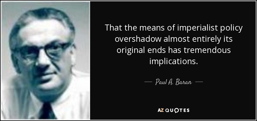 That the means of imperialist policy overshadow almost entirely its original ends has tremendous implications. - Paul A. Baran